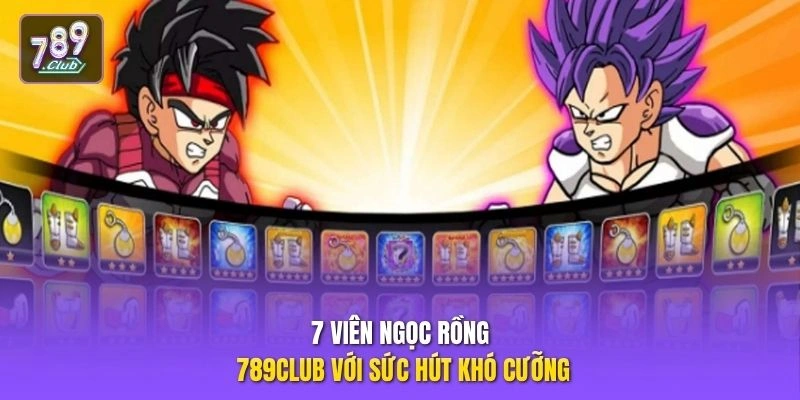 7 Viên Ngọc Rồng 789CLUB với sức hút khó cưỡng