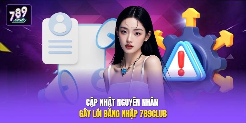 Cập nhật nguyên nhân gây lỗi đăng nhập 789CLUB 