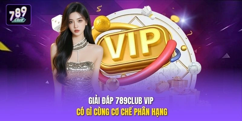 Giải đáp 789CLUB VIP có gì cùng cơ chế phân hạng