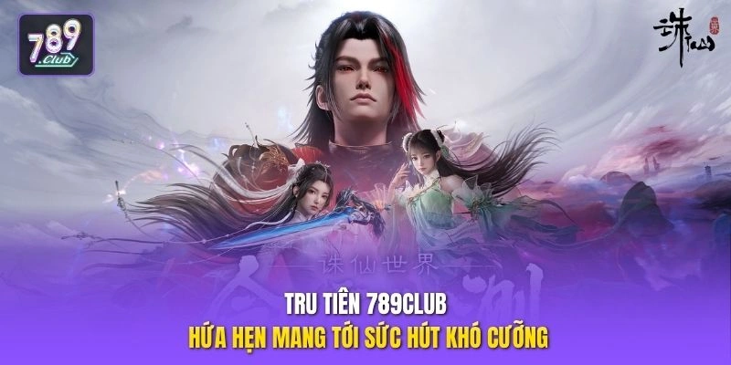 Tru Tiên 789CLUB hứa hẹn mang tới sức hút khó cưỡng